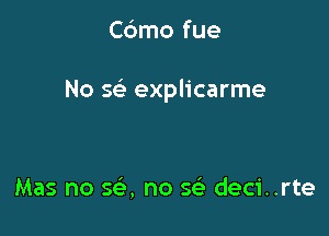 Cdmo fue

No x explicarme

Mas no se', no w deci..rte