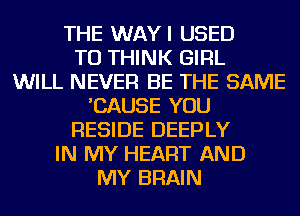 THE WAYI USED
TO THINK GIRL
WILL NEVER BE THE SAME
'CAUSE YOU
RESIDE DEEPLY
IN MY HEART AND
MY BRAIN