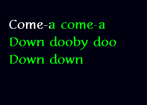 Come-a come-a
Down dooby doo

Down down