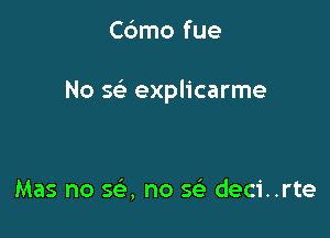 Cdmo fue

No x explicarme

Mas no se', no w deci..rte