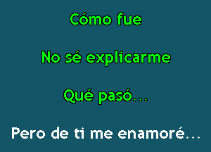 Cdmo fue

No x explicarme

Qu pasc')...

Pero de ti me enamow...