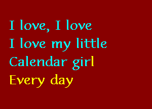 I love, I love
I love my little

Calendar girl
Every day