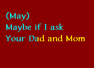 (May)
Maybe if I ask

Your Dad and Mom