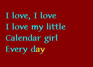 I love, I love
I love my little

Calendar girl
Every day