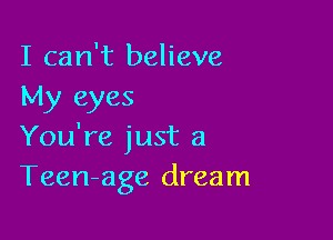 I can't believe
My eyes

You're just a
Teen-age dream