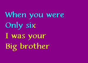 When you were
Only six

I was your
Big brother