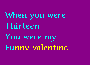 When you were
Thirteen

You were my
Funny valentine