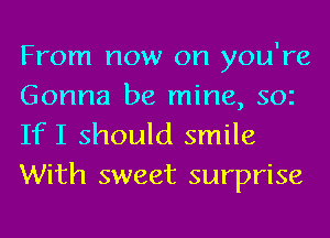 From now on you're
Gonna be mine, 302
If I should smile

With sweet surprise