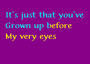 It's just that you've
Grown up before

My very eyes