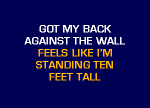 GOT MY BACK
AGAINST THE WALL
FEELS LIKE I'M

STANDING TEN
FEET TALL