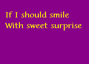 IfI should smile
With sweet surprise
