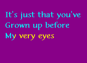 It's just that you've
Grown up before

My very eyes