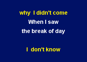 why I didn't come
When I saw

the break of day

I don't know