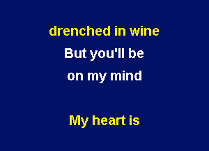 drenched in wine
But you'll be
on my mind

My heart is
