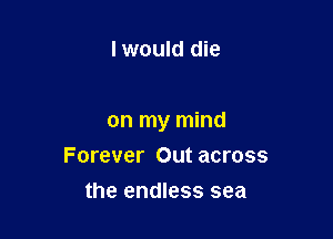 lwould die

on my mind
Forever Out across

the endless sea