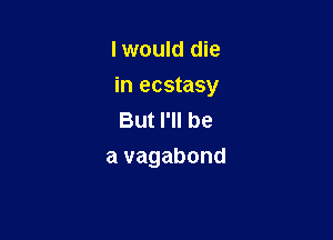 lwould die

in ecstasy

But I'll be
a vagabond