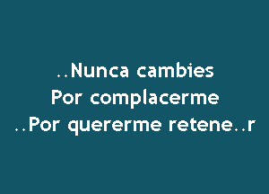 ..Nunca cambies

Por complacerme
..Por quererme retene. .r