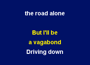 the road alone

But I'll be
a vagabond

Driving down