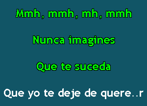 Mmh, mmh, mh, mmh
Nunca imagines

Que te suceda

Que yo te deje de quere..r