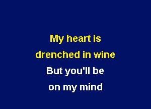 My heart is
drenched in wine

But you'll be

on my mind