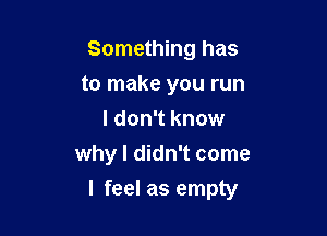 Something has
to make you run
I don't know
why I didn't come

I feel as empty