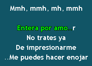 Mmh, mmh, mh, mmh

Entera por amo..r
No trates ya
De impresionarme

..Me puedes hacer enojar l