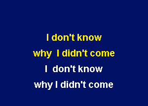 I don't know

why Ididn'tcome
l don'tknow
why I didn't come