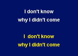 I don't know
why I didn't come

I don't know
why I didn't come