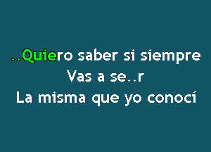 ..Qu1'ero saber si siempre

Vas a se..r
La misma que yo conoci