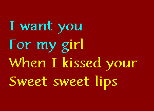 I want you
For my girl

When I kissed your
Sweet sweet lips