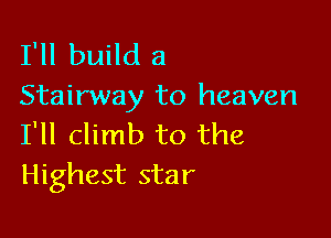 I'll build a
Stairway to heaven

I'll climb to the
Highest star