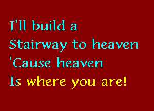 I'll build a
Stairway to heaven

'Cause heaven
Is where you are!