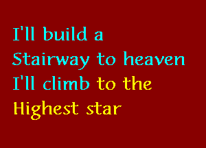 I'll build a
Stairway to heaven

I'll climb to the
Highest star
