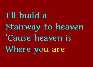 I'll build a
Stairway to heaven

'Cause heaven is
Where you are
