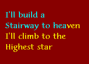 I'll build a
Stairway to heaven

I'll climb to the
Highest star