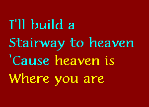 I'll build a
Stairway to heaven

'Cause heaven is
Where you are
