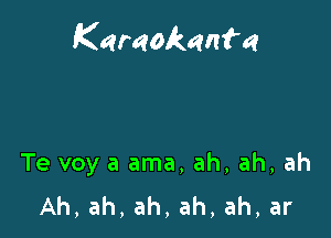 Karaokanf'a

Te voy a ama, ah, ah, ah
Ah,ah,ah,ah,ah,ar