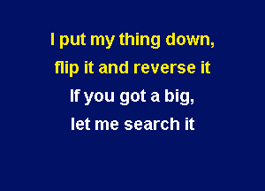 I put my thing down,
flip it and reverse it

If you got a big,
let me search it