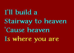I'll build a
Stairway to heaven

'Cause heaven
Is where you are