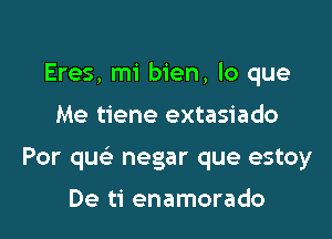 Eres, mi bien, lo que

Me tiene extasiado

Por quc negar que estoy

De ti enamorado