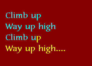 Climb up
Way up high

Climb up
Way up high...