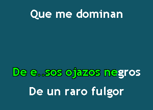 Que me dominan

De e. .505 ojazos negros

De un raro fulgor