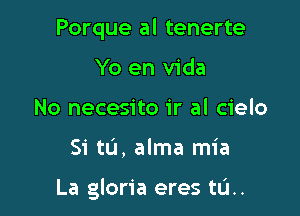 Porque al tenerte
Yo en Vida
No necesito ir al cielo

Si tL'I, alma mia

La gloria eres tL'I..