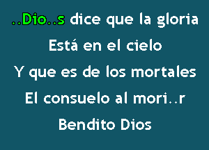 ..Dio..s dice que la gloria
Esta en el cielo
Y que es de los mortales
El consuelo al mori..r

Bendito Dios