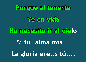 Porque al tenerte
Yo en Vida
No necesito ir al cielo

Si tL'I, alma mia...

La gloria ere..s tL'I....