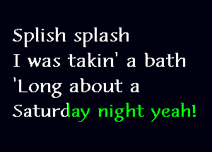 Splish splash
I was takin' a bath

'Long about a
Saturday night yeah!