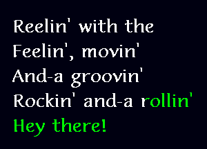 Reelin' with the
Feelin', movin'

And-a groovin'
Rockin' and-a rollin'
Hey there!