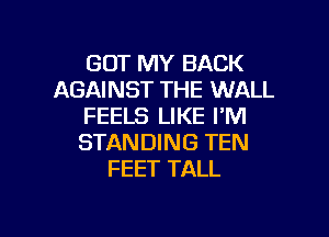 GOT MY BACK
AGAINST THE WALL
FEELS LIKE I'M

STANDING TEN
FEET TALL