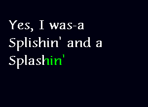 Yes, I was-a
Splishin' and a

Splashin'