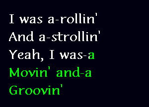 I was a-rollin'
And a-strollin'

Yeah, I was-a
Movin' and-a
Groovin'